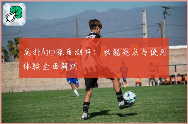 虎扑App深度测评：功能亮点与使用体验全面解析