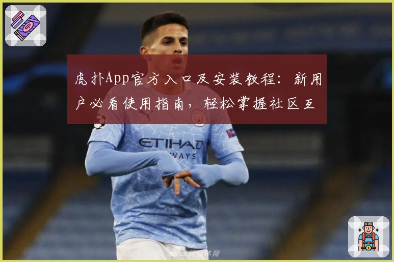 虎扑App官方入口及安装教程：新用户必看使用指南，轻松掌握社区互动与热门话题