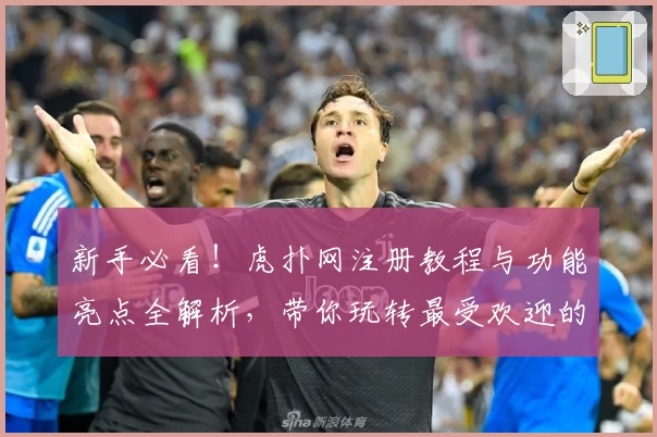 新手必看！虎扑网注册教程与功能亮点全解析，带你玩转最受欢迎的体育社区