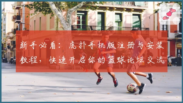 新手必看：虎扑手机版注册与安装教程，快速开启你的篮球论坛交流之旅