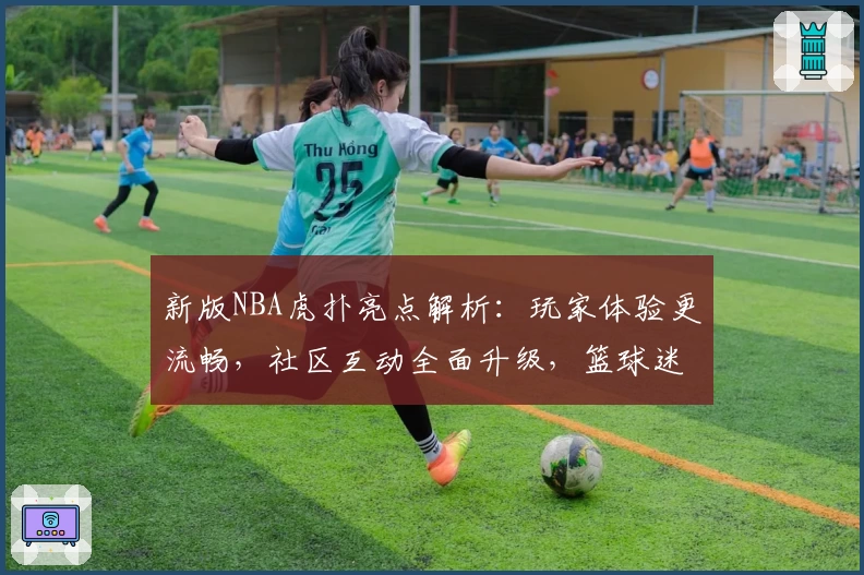 新版NBA虎扑亮点解析:玩家体验更流畅,社区互动全面升级,篮球迷必看