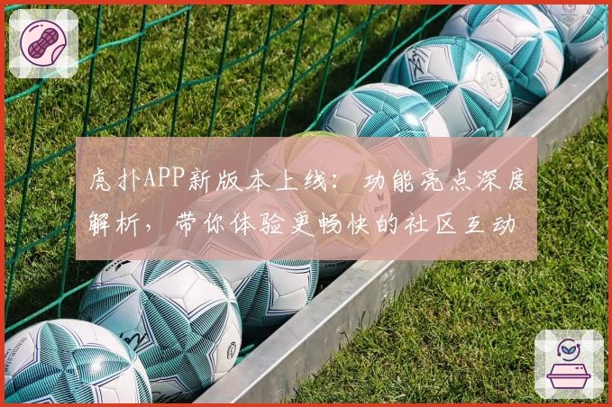 虎扑APP新版本上线：功能亮点深度解析，带你体验更畅快的社区互动