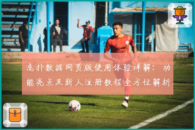 虎扑数据网页版使用体验详解：功能亮点及新人注册教程全方位解析