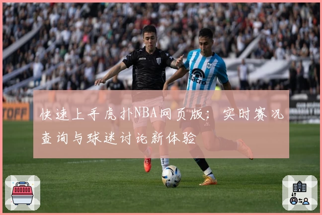快速上手虎扑NBA网页版：实时赛况查询与球迷讨论新体验