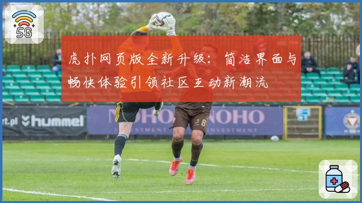 虎扑网页版全新升级:简洁界面与畅快体验引领社区互动新潮流