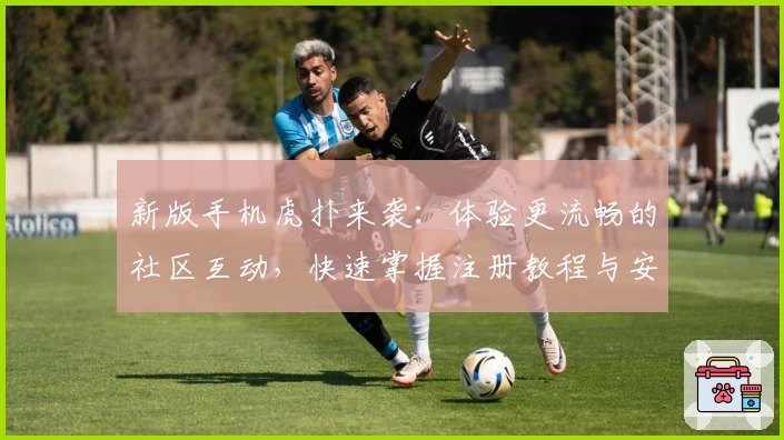 新版手机虎扑来袭:体验更流畅的社区互动,快速掌握注册教程与安装方法技巧