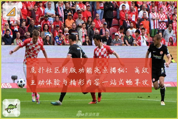 虎扑社区新版功能亮点揭秘:高效互动体验与精彩内容一站式畅享攻略