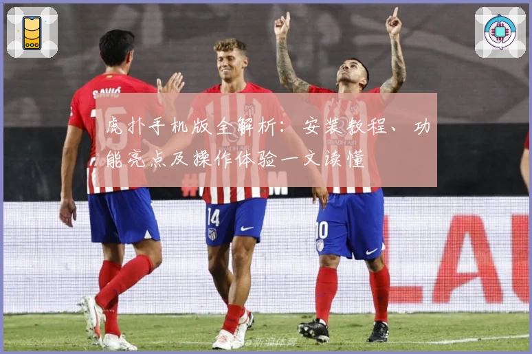 虎扑手机版全解析：安装教程、功能亮点及操作体验一文读懂