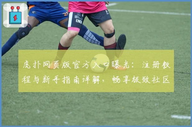 虎扑网页版官方入口曝光:注册教程与新手指南详解,畅享极致社区互动体验!