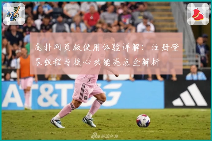虎扑网页版使用体验详解：注册登录教程与核心功能亮点全解析