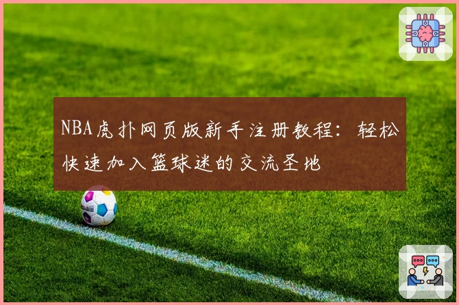 NBA虎扑网页版新手注册教程：轻松快速加入篮球迷的交流圣地