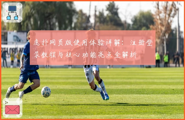 虎扑网页版使用体验详解：注册登录教程与核心功能亮点全解析
