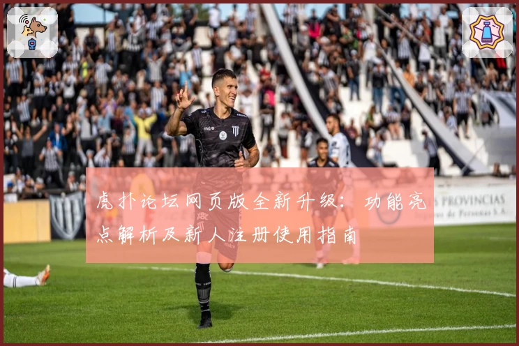 虎扑论坛网页版全新升级：功能亮点解析及新人注册使用指南