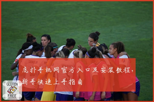 虎扑手机网官方入口及安装教程，新手快速上手指南