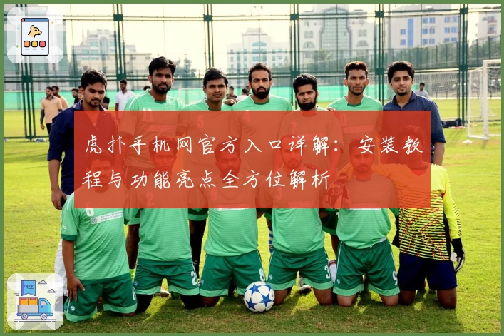 虎扑手机网官方入口详解:安装教程与功能亮点全方位解析