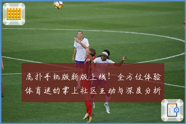 虎扑手机版新版上线！全方位体验体育迷的掌上社区互动与深度分析