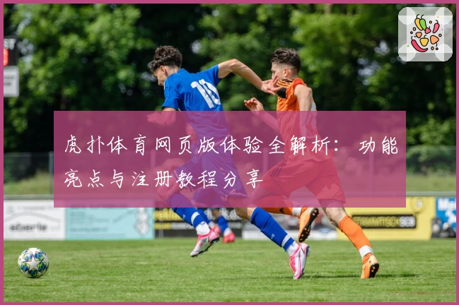 虎扑体育网页版体验全解析：功能亮点与注册教程分享