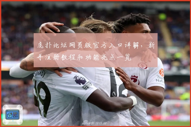 虎扑论坛网页版官方入口详解，新手注册教程和功能亮点一览