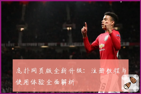 虎扑网页版全新升级：注册教程与使用体验全面解析