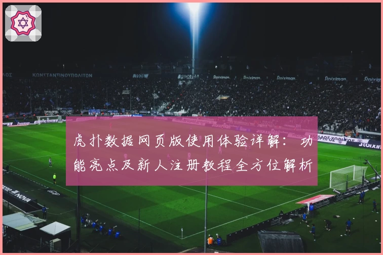虎扑数据网页版使用体验详解：功能亮点及新人注册教程全方位解析