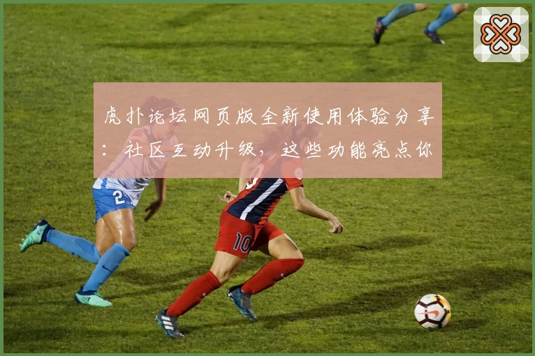 虎扑论坛网页版全新使用体验分享:社区互动升级,这些功能亮点你了解了吗?