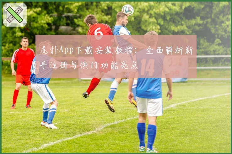 虎扑App下载安装教程：全面解析新手注册与热门功能亮点