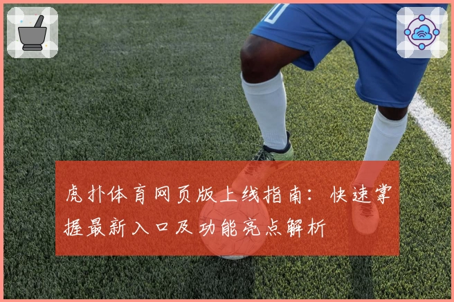 虎扑体育网页版上线指南：快速掌握最新入口及功能亮点解析
