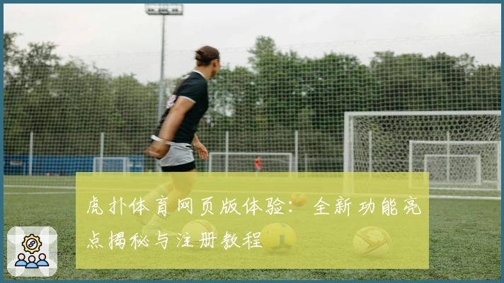 虎扑体育网页版体验：全新功能亮点揭秘与注册教程