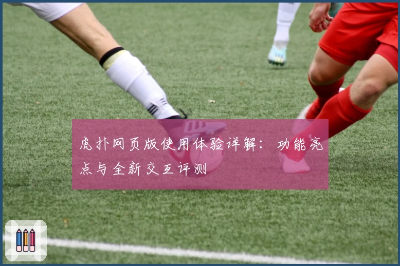 虎扑网页版使用体验详解：功能亮点与全新交互评测