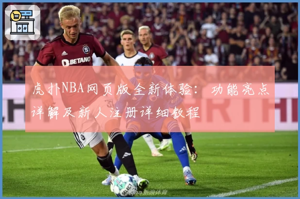 虎扑NBA网页版全新体验：功能亮点详解及新人注册详细教程